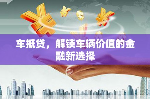 朗县车抵贷，解锁车辆价值的金融新选择