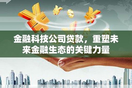 朗县金融科技公司贷款，重塑未来金融生态的关键力量