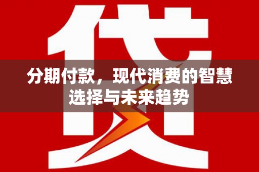 朗县分期付款，现代消费的智慧选择与未来趋势