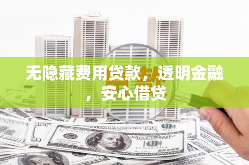朗县无隐藏费用贷款，透明金融，安心借贷