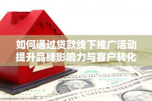 朗县如何通过贷款线下推广活动提升品牌影响力与客户转化率
