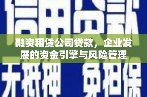 朗县融资租赁公司贷款，企业发展的资金引擎与风险管理