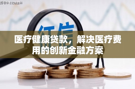 朗县医疗健康贷款，解决医疗费用的创新金融方案