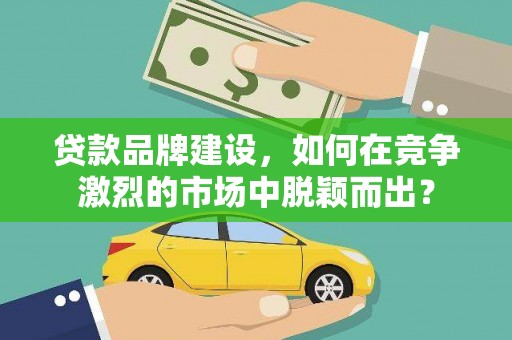 朗县贷款品牌建设，如何在竞争激烈的市场中脱颖而出？