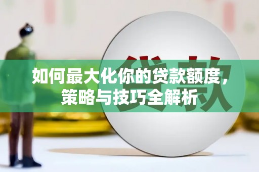 朗县如何最大化你的贷款额度，策略与技巧全解析