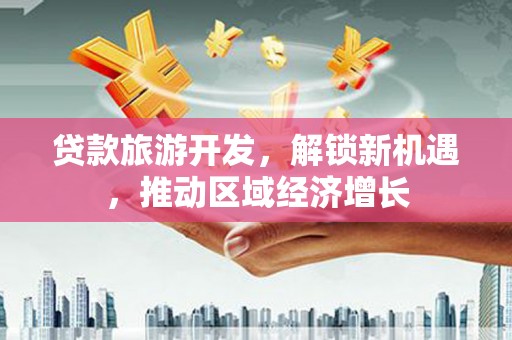 朗县贷款旅游开发，解锁新机遇，推动区域经济增长