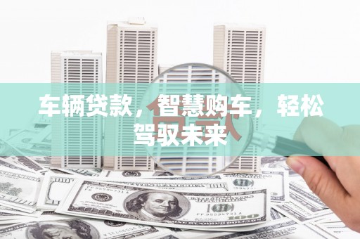 朗县车辆贷款，智慧购车，轻松驾驭未来