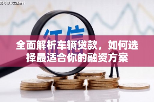 朗县全面解析车辆贷款，如何选择最适合你的融资方案