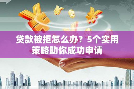 朗县贷款被拒怎么办？5个实用策略助你成功申请
