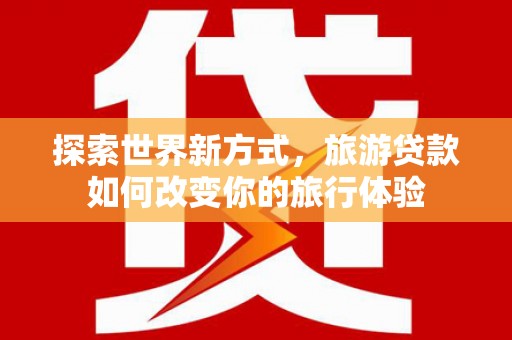 朗县探索世界新方式，旅游贷款如何改变你的旅行体验